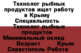 Технолог рыбных продуктов ищет работу в Крыму › Специальность ­ Технолог рыбных продуктов › Минимальный оклад ­ 70 000 › Возраст ­ 57 - Крым, Севастополь Работа » Резюме   . Крым,Севастополь